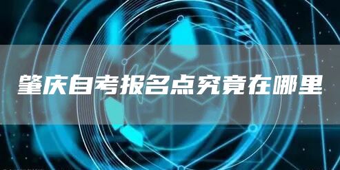 肇庆自考报名点究竟在哪里(图1)