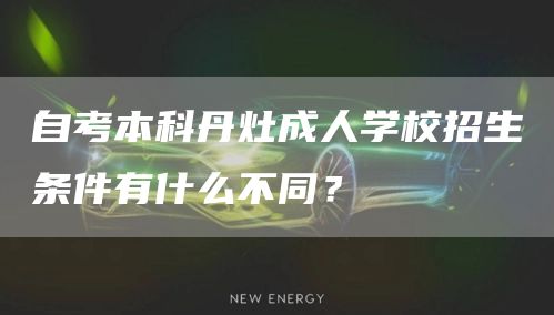 自考本科丹灶成人学校招生条件有什么不同？
