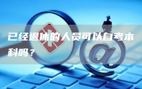 已经退休的人员可以自考本科吗？(图1)
