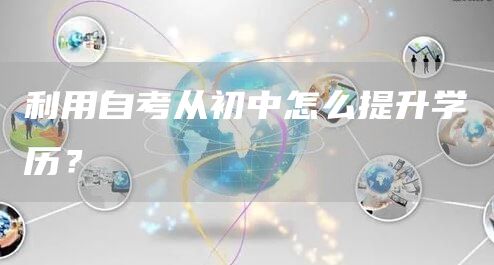 利用自考从初中怎么提升学历？