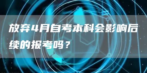 放弃4月自考本科会影响后续的报考吗？(图1)