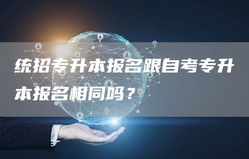 统招专升本报名跟自考专升本报名相同吗？(图1)