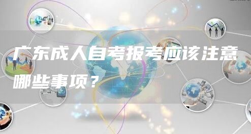广东成人自考报考应该注意哪些事项？