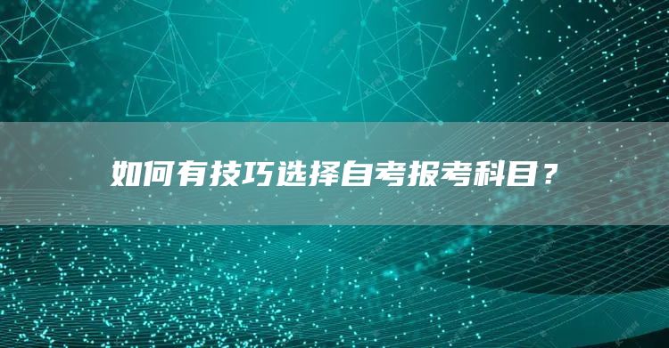 如何有技巧选择自考报考科目？(图1)
