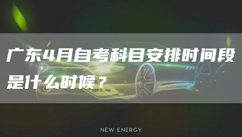 广东4月自考科目安排时间段是什么时候？(图1)