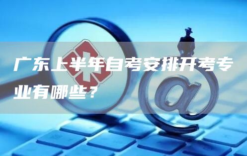 广东上半年自考安排开考专业有哪些？(图1)