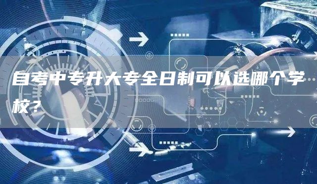 自考中专升大专全日制可以选哪个学校？