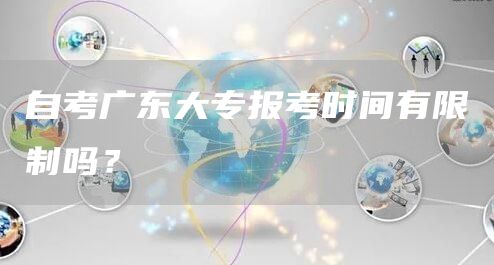 自考广东大专报考时间有限制吗？