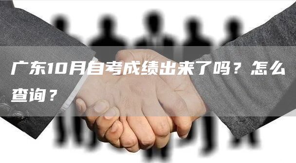 广东10月自考成绩出来了吗？怎么查询？