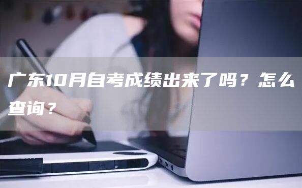广东10月自考成绩出来了吗？怎么查询？(图1)