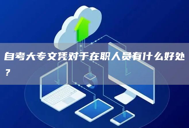 自考大专文凭对于在职人员有什么好处？