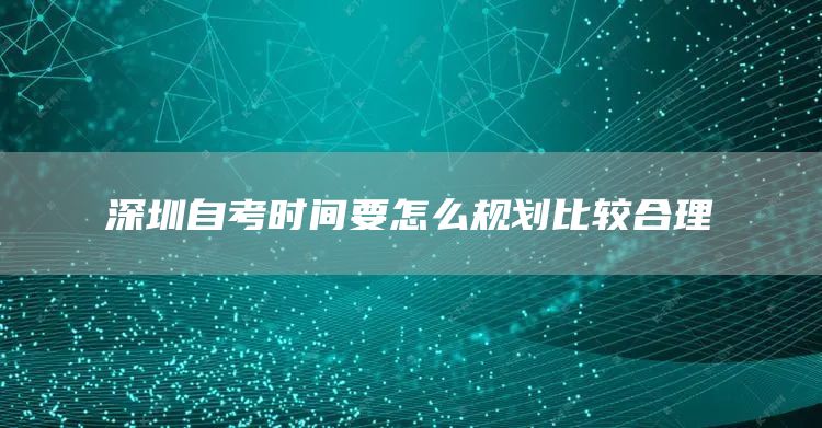 深圳自考时间要怎么规划比较合理(图1)