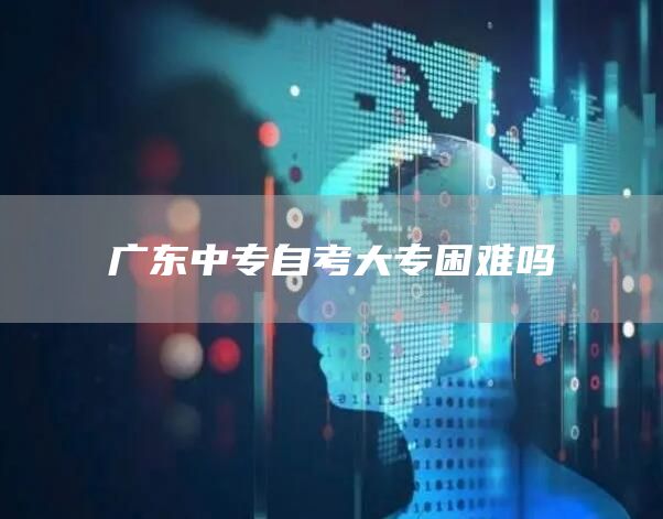 广东中专自考大专困难吗