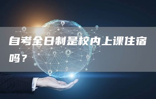 自考全日制是校内上课住宿吗？(图1)