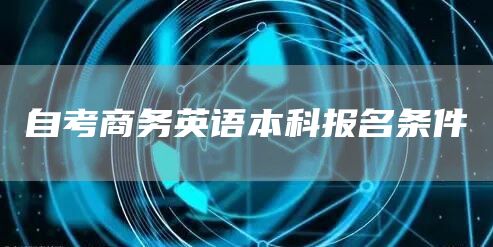 自考商务英语本科报名条件(图1)