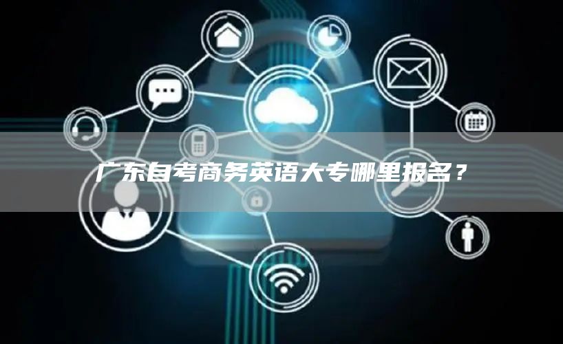 广东自考商务英语大专哪里报名？