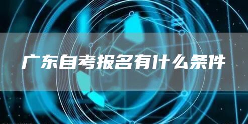 广东自考报名有什么条件(图1)