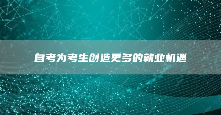 自考为考生创造更多的就业机遇