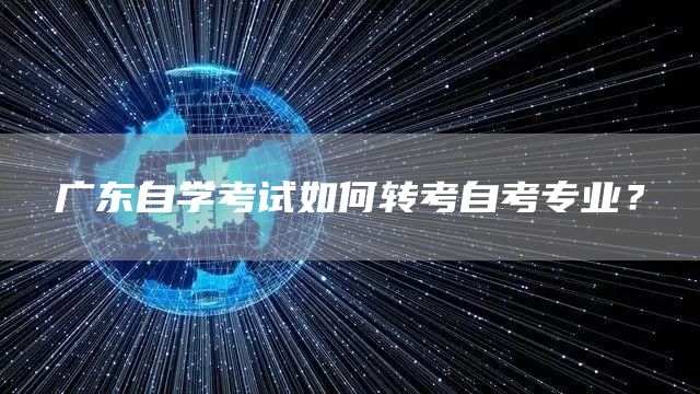 广东自学考试如何转考自考专业？(图1)