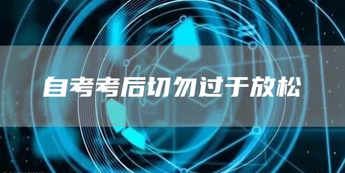 自考考后切勿过于放松