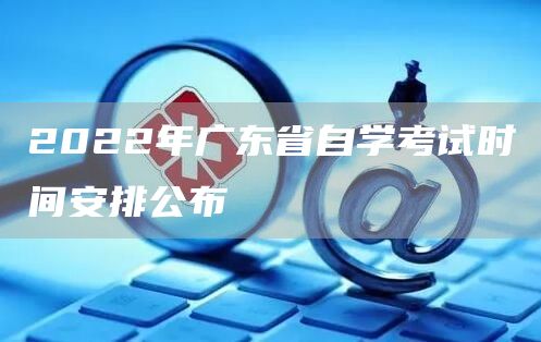 2022年广东省自学考试时间安排公布