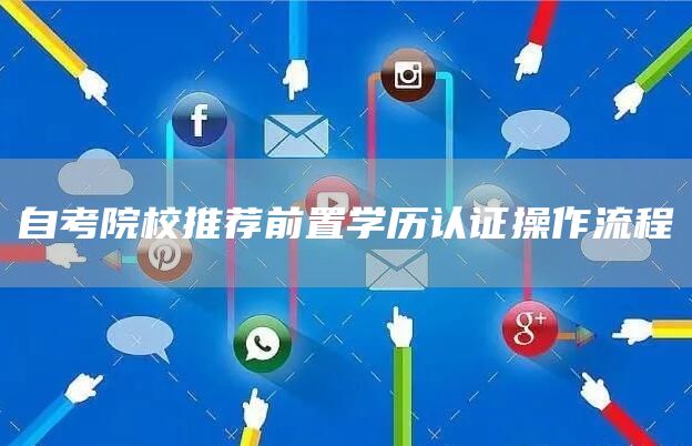 自考院校推荐前置学历认证操作流程