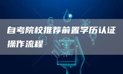 自考院校推荐前置学历认证操作流程(图1)