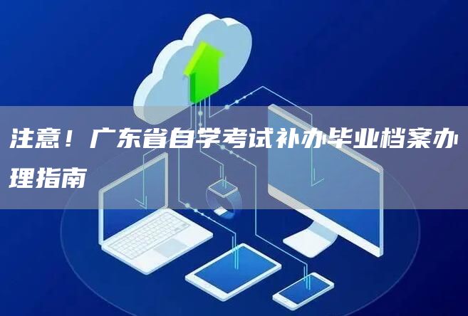注意！广东省自学考试补办毕业档案办理指南(图1)