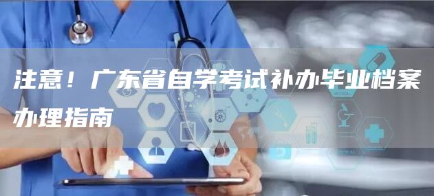 注意！广东省自学考试补办毕业档案办理指南