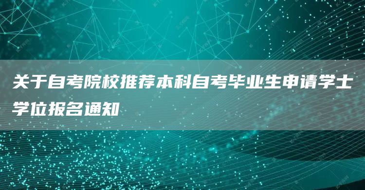 关于自考院校推荐本科自考毕业生申请学士学位报名通知(图1)