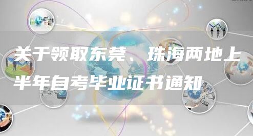 关于领取东莞、珠海两地上半年自考毕业证书通知(图1)