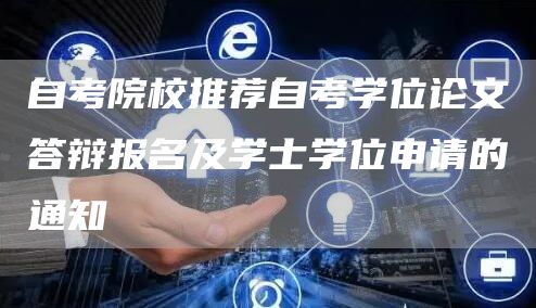 自考院校推荐自考学位论文答辩报名及学士学位申请的通知(图1)