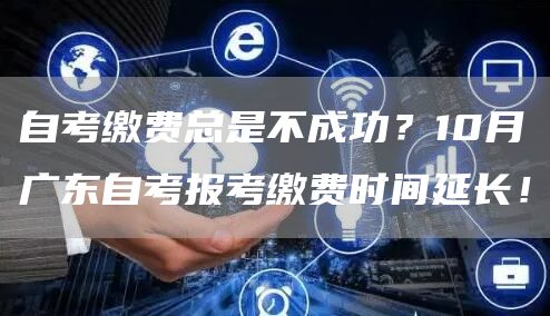 自考缴费总是不成功？10月广东自考报考缴费时间延长！(图1)