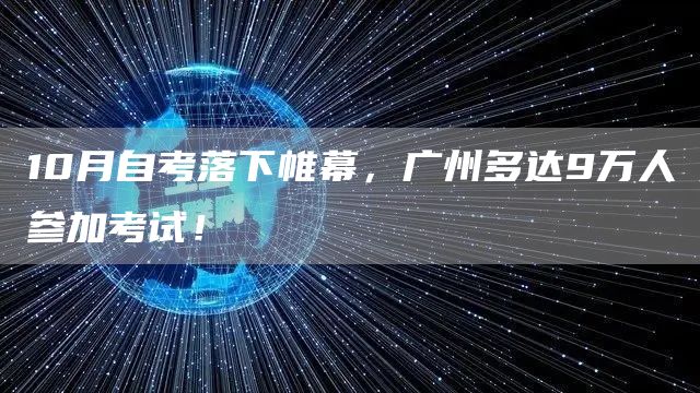 10月自考落下帷幕，广州多达9万人参加考试！(图1)