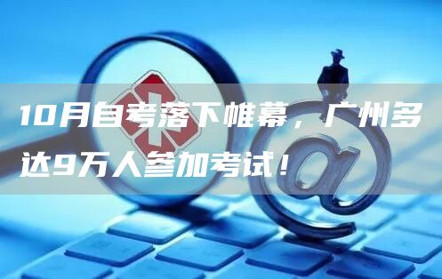 10月自考落下帷幕，广州多达9万人参加考试！