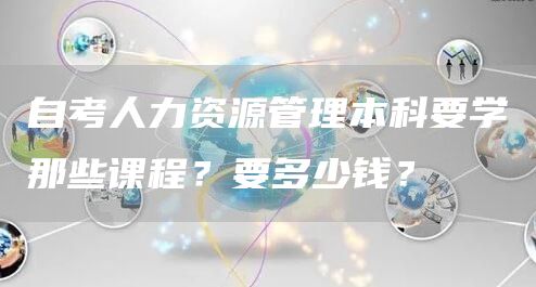 自考人力资源管理本科要学那些课程？要多少钱？(图1)