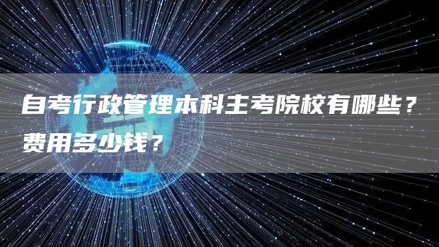 自考行政管理本科主考院校有哪些？费用多少钱？(图1)