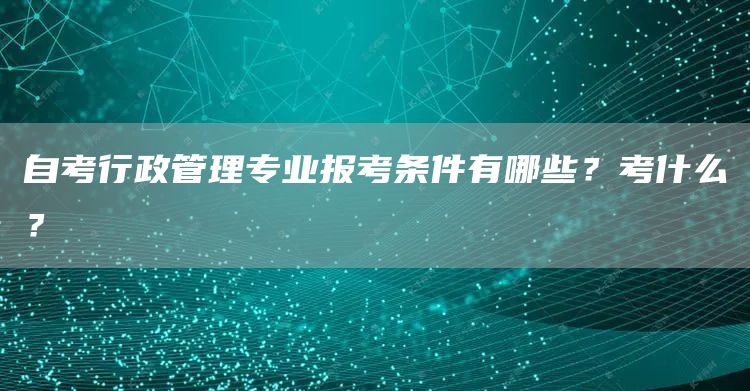 自考行政管理专业报考条件有哪些？考什么？