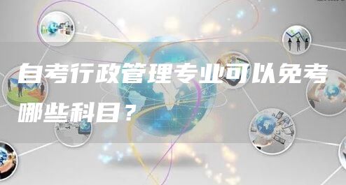自考行政管理专业可以免考哪些科目？(图1)