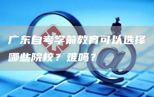 广东自考学前教育可以选择哪些院校？难吗？