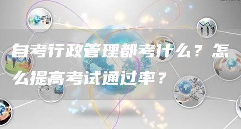 自考行政管理都考什么？怎么提高考试通过率？(图1)