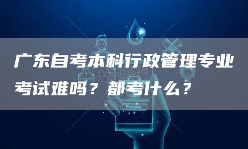 广东自考本科行政管理专业考试难吗？都考什么？(图1)