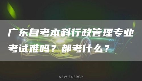 广东自考本科行政管理专业考试难吗？都考什么？