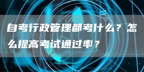 自考行政管理都考什么？怎么提高考试通过率？