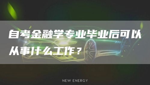自考金融学专业毕业后可以从事什么工作？