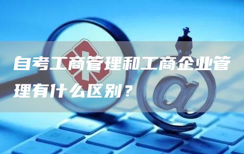 自考工商管理和工商企业管理有什么区别？