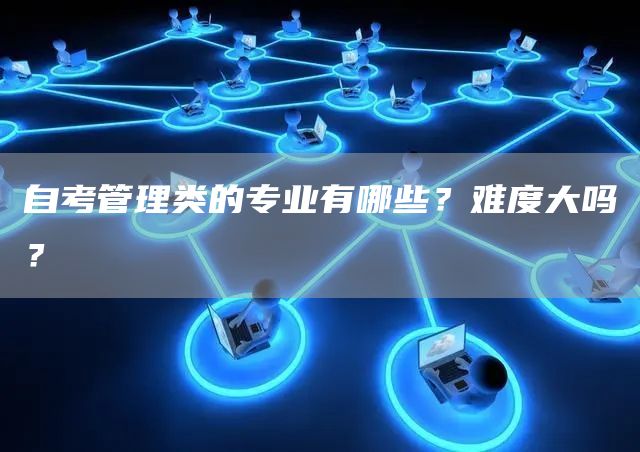 自考管理类的专业有哪些？难度大吗？