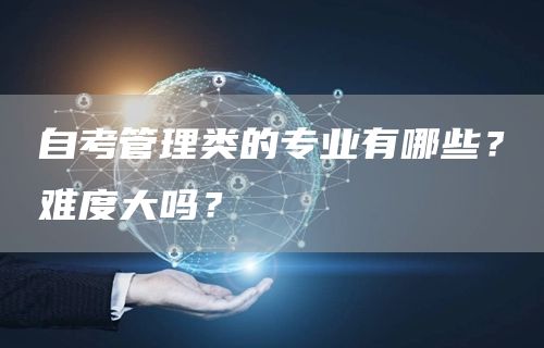 自考管理类的专业有哪些？难度大吗？(图1)