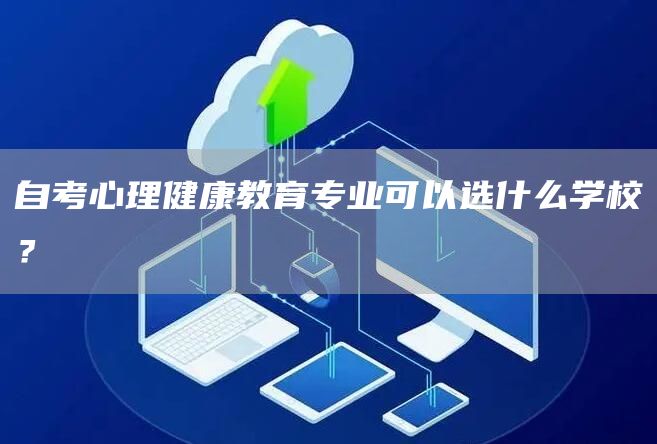 自考心理健康教育专业可以选什么学校？
