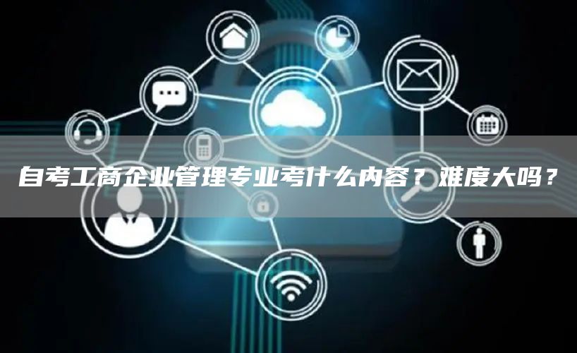 自考工商企业管理专业考什么内容？难度大吗？(图1)